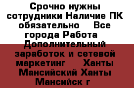 Срочно нужны сотрудники.Наличие ПК обязательно! - Все города Работа » Дополнительный заработок и сетевой маркетинг   . Ханты-Мансийский,Ханты-Мансийск г.